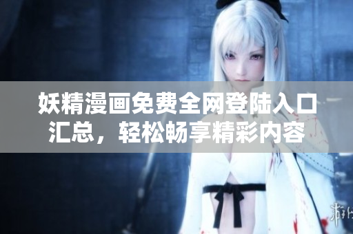 妖精漫画免费全网登陆入口汇总，轻松畅享精彩内容