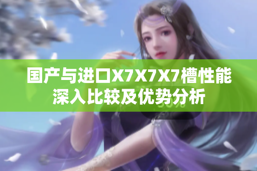 国产与进口X7X7X7槽性能深入比较及优势分析
