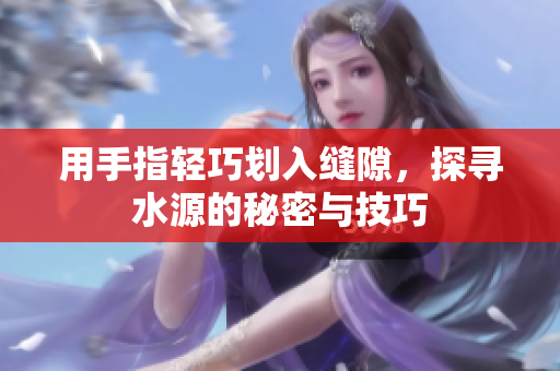 用手指轻巧划入缝隙，探寻水源的秘密与技巧