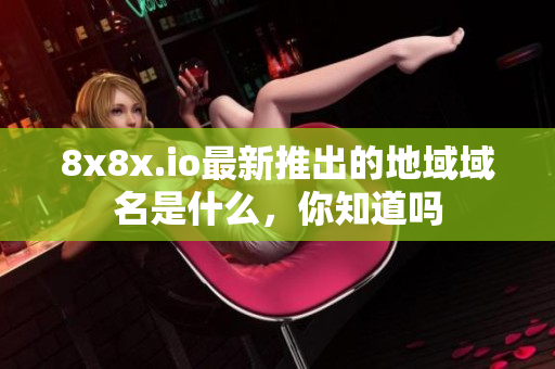 8x8x.io最新推出的地域域名是什么，你知道吗
