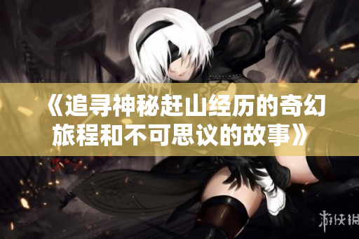 《追寻神秘赶山经历的奇幻旅程和不可思议的故事》