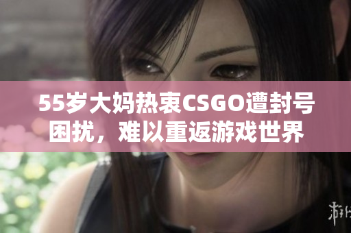 55岁大妈热衷CSGO遭封号困扰，难以重返游戏世界
