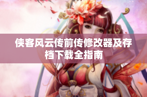 侠客风云传前传修改器及存档下载全指南