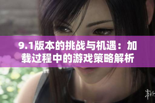 9.1版本的挑战与机遇：加载过程中的游戏策略解析