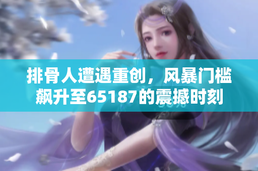 排骨人遭遇重创，风暴门槛飙升至65187的震撼时刻