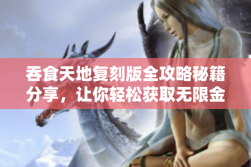 吞食天地复刻版全攻略秘籍分享，让你轻松获取无限金币