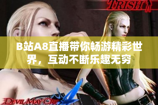 B站A8直播带你畅游精彩世界，互动不断乐趣无穷