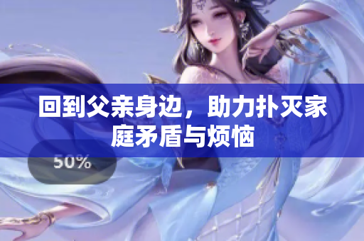 回到父亲身边，助力扑灭家庭矛盾与烦恼