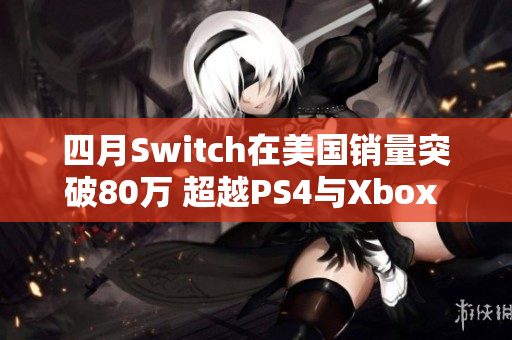 四月Switch在美国销量突破80万 超越PS4与Xbox One总和