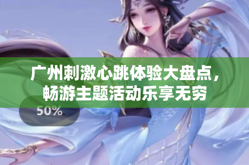 广州刺激心跳体验大盘点，畅游主题活动乐享无穷