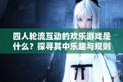 四人轮流互动的欢乐游戏是什么？探寻其中乐趣与规则