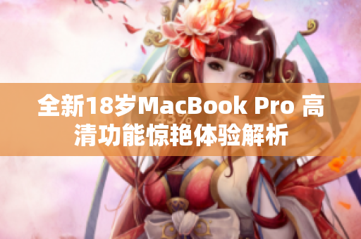 全新18岁MacBook Pro 高清功能惊艳体验解析