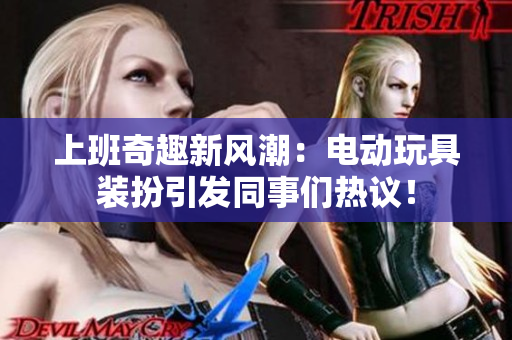 上班奇趣新风潮：电动玩具装扮引发同事们热议！