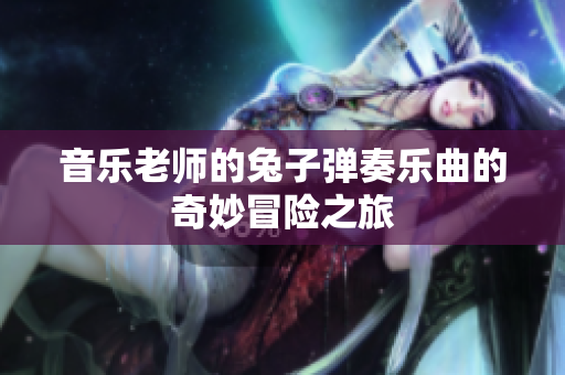 音乐老师的兔子弹奏乐曲的奇妙冒险之旅