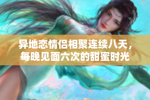 异地恋情侣相聚连续八天，每晚见面六次的甜蜜时光