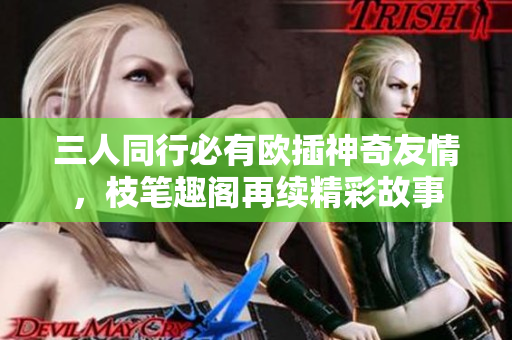 三人同行必有欧插神奇友情，枝笔趣阁再续精彩故事