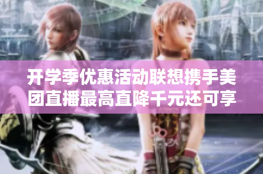 开学季优惠活动联想携手美团直播最高直降千元还可享免息分期购机
