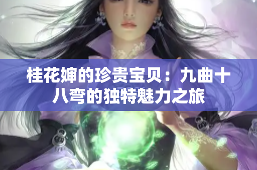 桂花婶的珍贵宝贝：九曲十八弯的独特魅力之旅