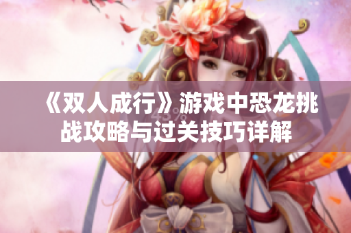 《双人成行》游戏中恐龙挑战攻略与过关技巧详解