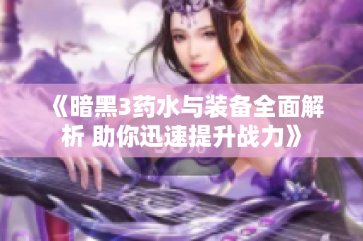 《暗黑3药水与装备全面解析 助你迅速提升战力》