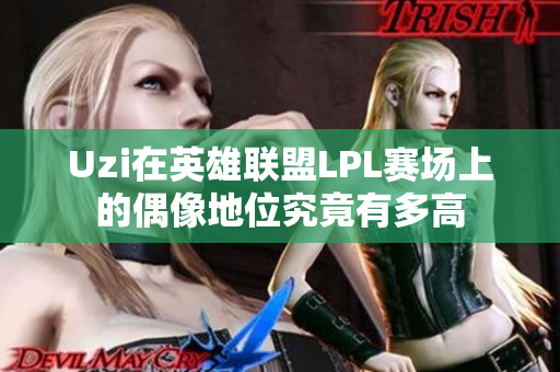 Uzi在英雄联盟LPL赛场上的偶像地位究竟有多高