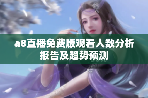 a8直播免费版观看人数分析报告及趋势预测