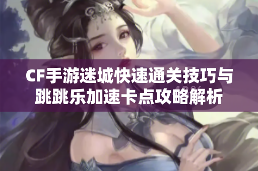 CF手游迷城快速通关技巧与跳跳乐加速卡点攻略解析