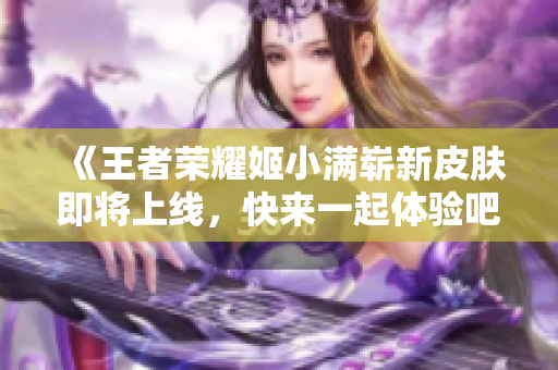 《王者荣耀姬小满崭新皮肤即将上线，快来一起体验吧》