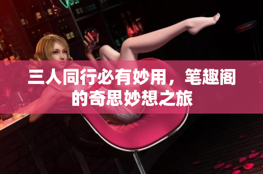 三人同行必有妙用，笔趣阁的奇思妙想之旅