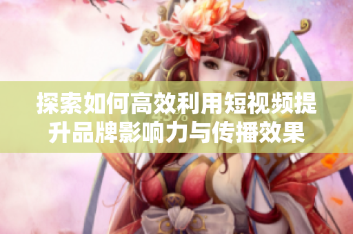 探索如何高效利用短视频提升品牌影响力与传播效果