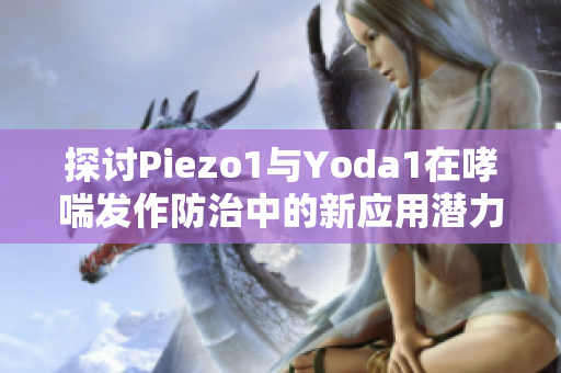 探讨Piezo1与Yoda1在哮喘发作防治中的新应用潜力