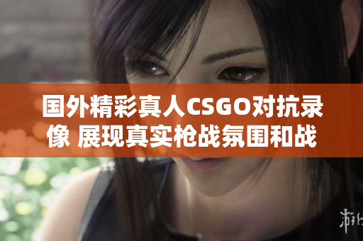 国外精彩真人CSGO对抗录像 展现真实枪战氛围和战术策略