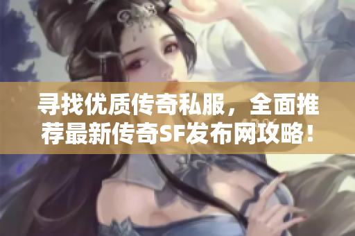 寻找优质传奇私服，全面推荐最新传奇SF发布网攻略！