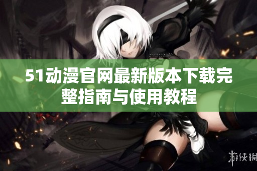 51动漫官网最新版本下载完整指南与使用教程