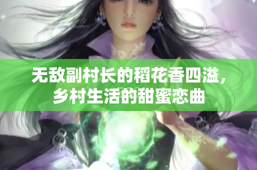 无敌副村长的稻花香四溢，乡村生活的甜蜜恋曲