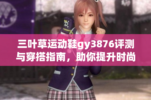 三叶草运动鞋gy3876评测与穿搭指南，助你提升时尚感