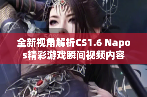 全新视角解析CS1.6 Napos精彩游戏瞬间视频内容