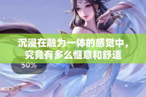 沉浸在融为一体的感觉中，究竟有多么惬意和舒适