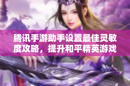 腾讯手游助手设置最佳灵敏度攻略，提升和平精英游戏体验