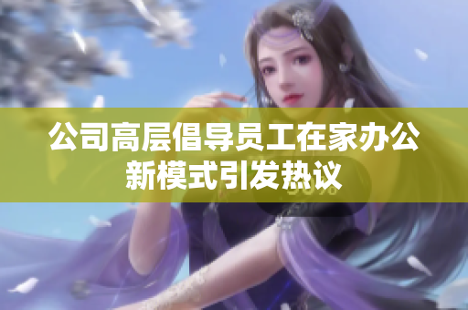 公司高层倡导员工在家办公新模式引发热议
