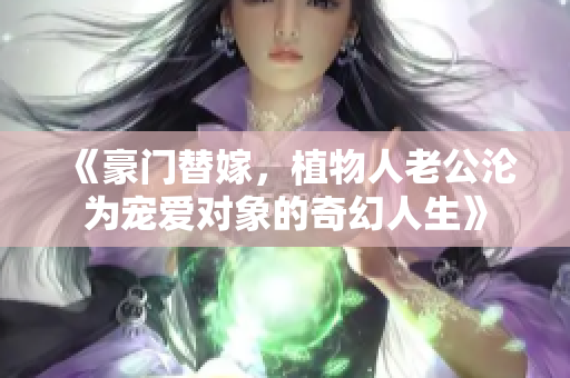 《豪门替嫁，植物人老公沦为宠爱对象的奇幻人生》