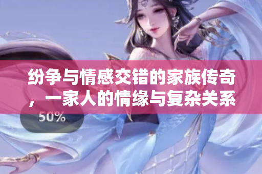 纷争与情感交错的家族传奇，一家人的情缘与复杂关系揭秘