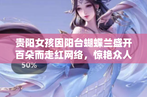 贵阳女孩因阳台蝴蝶兰盛开百朵而走红网络，惊艳众人