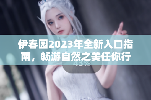 伊春园2023年全新入口指南，畅游自然之美任你行