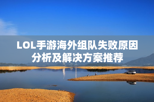 LOL手游海外组队失败原因分析及解决方案推荐