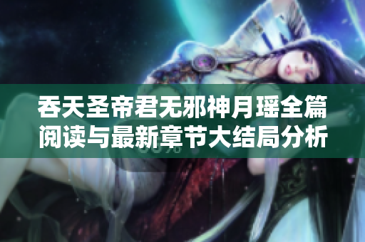 吞天圣帝君无邪神月瑶全篇阅读与最新章节大结局分析