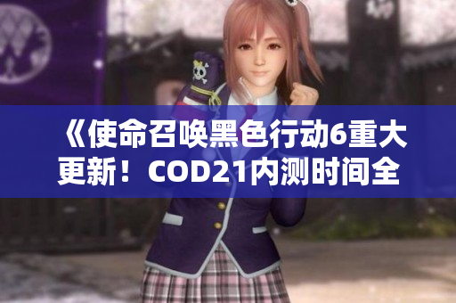 《使命召唤黑色行动6重大更新！COD21内测时间全面揭晓》