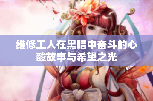 维修工人在黑暗中奋斗的心酸故事与希望之光