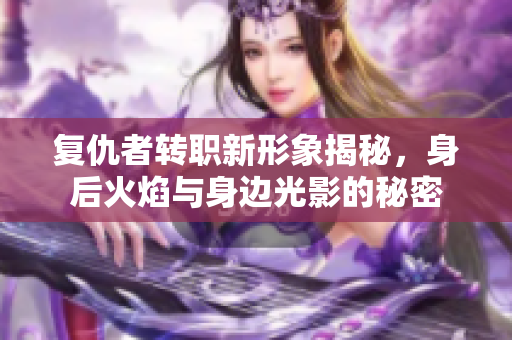 复仇者转职新形象揭秘，身后火焰与身边光影的秘密