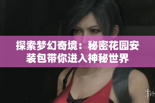 探索梦幻奇境：秘密花园安装包带你进入神秘世界